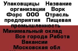 Упаковщицы › Название организации ­ Ворк Форс, ООО › Отрасль предприятия ­ Пищевая промышленность › Минимальный оклад ­ 32 000 - Все города Работа » Вакансии   . Московская обл.,Железнодорожный г.